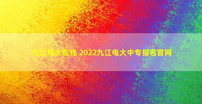 九江电大在线 2022九江电大中专报名*